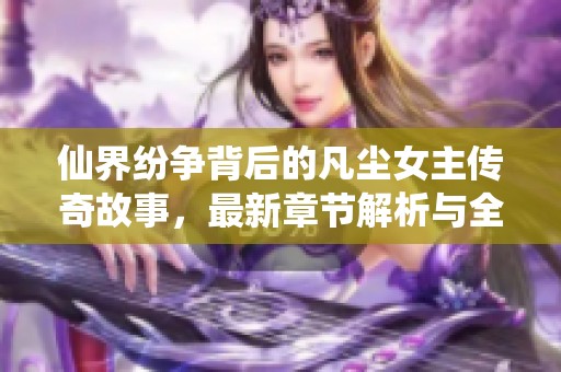 仙界纷争背后的凡尘女主传奇故事，最新章节解析与全文推荐