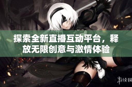 探索全新直播互动平台，释放无限创意与激情体验