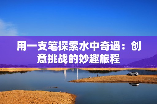 用一支笔探索水中奇遇：创意挑战的妙趣旅程