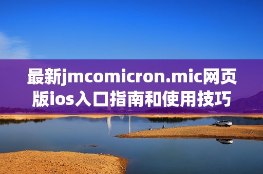 最新jmcomicron.mic网页版ios入口指南和使用技巧全攻略