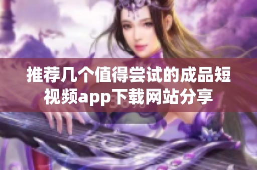 推荐几个值得尝试的成品短视频app下载网站分享