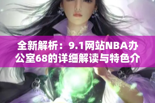 全新解析：9.1网站NBA办公室68的详细解读与特色介绍