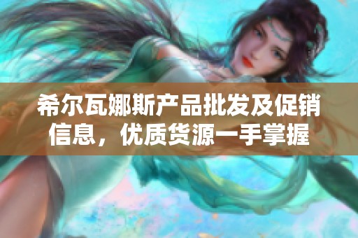 希尔瓦娜斯产品批发及促销信息，优质货源一手掌握