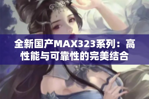 全新国产MAX323系列：高性能与可靠性的完美结合