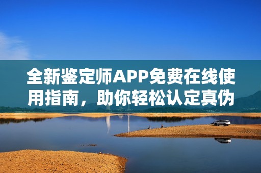 全新鉴定师APP免费在线使用指南，助你轻松认定真伪