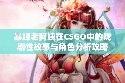 暴躁老阿姨在CSGO中的戏剧性故事与角色分析攻略