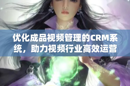 优化成品视频管理的CRM系统，助力视频行业高效运营