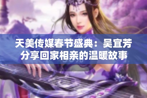 天美传媒春节盛典：吴宜芳分享回家相亲的温暖故事