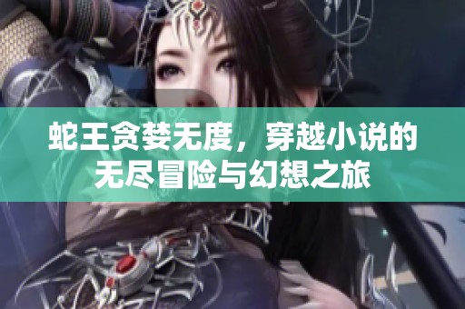 蛇王贪婪无度，穿越小说的无尽冒险与幻想之旅