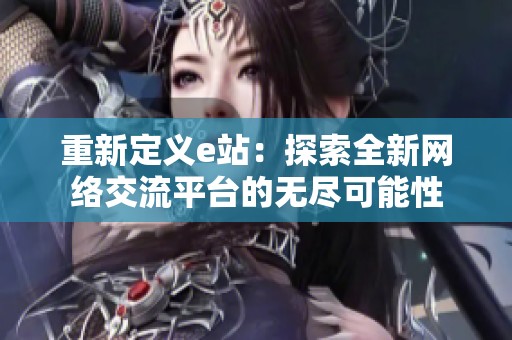 重新定义e站：探索全新网络交流平台的无尽可能性