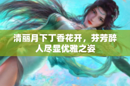 清丽月下丁香花开，芬芳醉人尽显优雅之姿