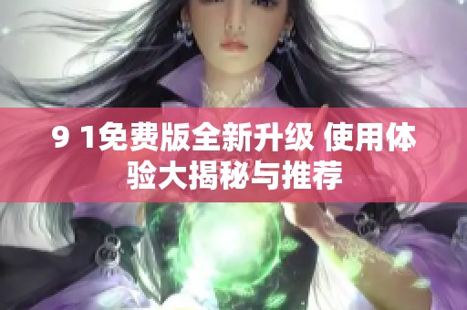 9 1免费版全新升级 使用体验大揭秘与推荐