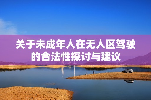 关于未成年人在无人区驾驶的合法性探讨与建议