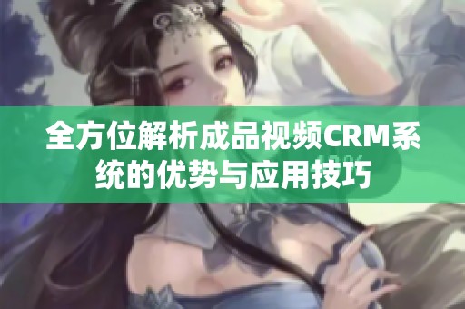 全方位解析成品视频CRM系统的优势与应用技巧