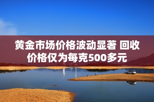 黄金市场价格波动显著 回收价格仅为每克500多元