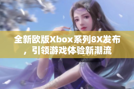 全新欧版Xbox系列8X发布，引领游戏体验新潮流