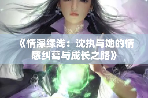 《情深缘浅：沈执与她的情感纠葛与成长之路》