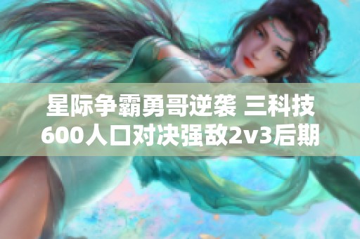 星际争霸勇哥逆袭 三科技600人口对决强敌2v3后期激战