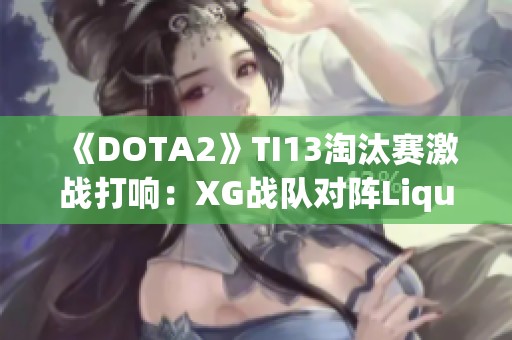 《DOTA2》TI13淘汰赛激战打响：XG战队对阵Liquid争夺晋级资格