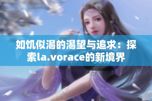 如饥似渴的渴望与追求：探索la.vorace的新境界