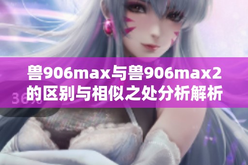 兽906max与兽906max2的区别与相似之处分析解析