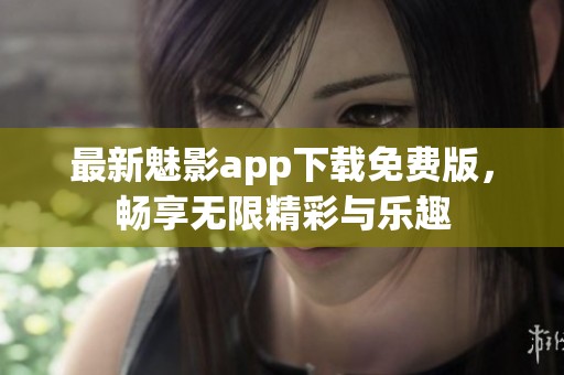 最新魅影app下载免费版，畅享无限精彩与乐趣