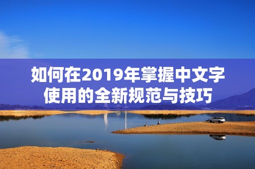 如何在2019年掌握中文字使用的全新规范与技巧