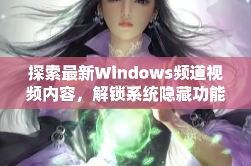 探索最新Windows频道视频内容，解锁系统隐藏功能与技巧