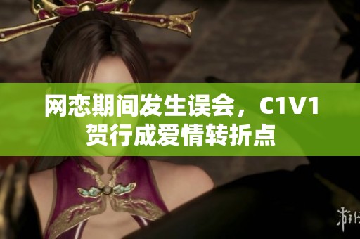 网恋期间发生误会，C1V1贺行成爱情转折点