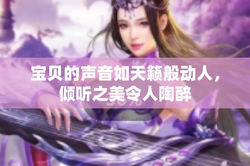 宝贝的声音如天籁般动人，倾听之美令人陶醉