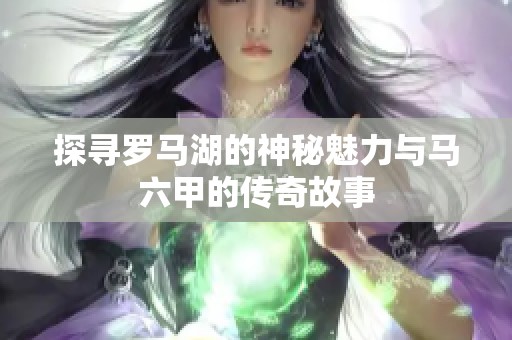 探寻罗马湖的神秘魅力与马六甲的传奇故事