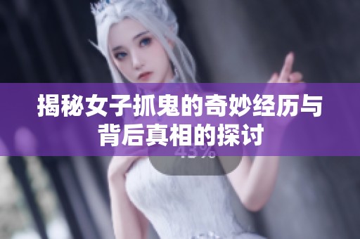 揭秘女子抓鬼的奇妙经历与背后真相的探讨