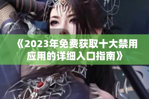 《2023年免费获取十大禁用应用的详细入口指南》