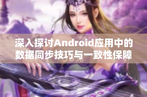 深入探讨Android应用中的数据同步技巧与一致性保障措施