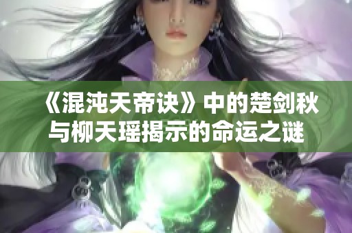 《混沌天帝诀》中的楚剑秋与柳天瑶揭示的命运之谜