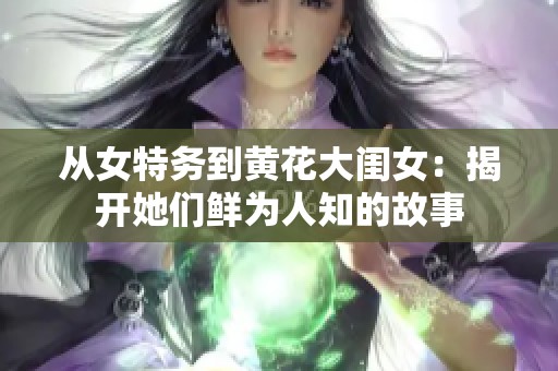 从女特务到黄花大闺女：揭开她们鲜为人知的故事