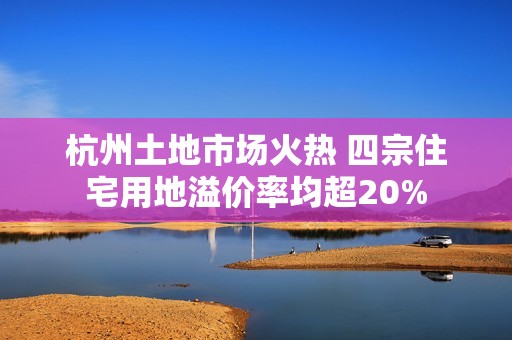 杭州土地市场火热 四宗住宅用地溢价率均超20%