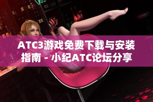 ATC3游戏免费下载与安装指南 - 小纪ATC论坛分享