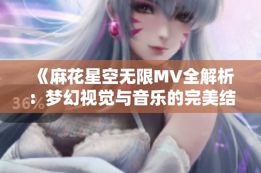 《麻花星空无限MV全解析：梦幻视觉与音乐的完美结合》