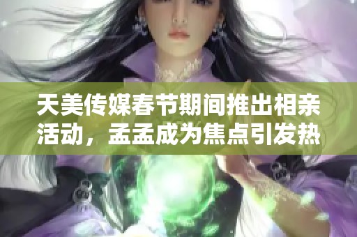 天美传媒春节期间推出相亲活动，孟孟成为焦点引发热议