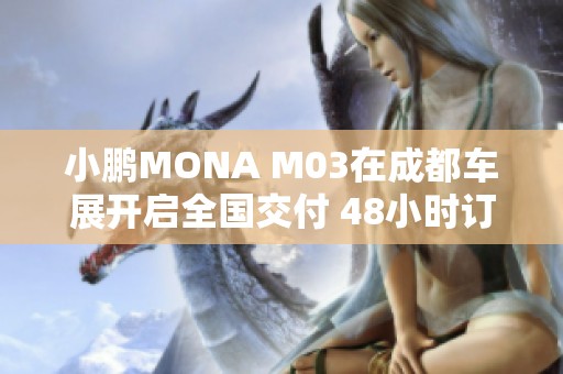 小鹏MONA M03在成都车展开启全国交付 48小时订单超三万辆