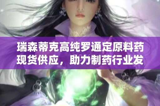 瑞森蒂克高纯罗通定原料药现货供应，助力制药行业发展