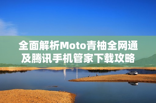 全面解析Moto青柚全网通及腾讯手机管家下载攻略