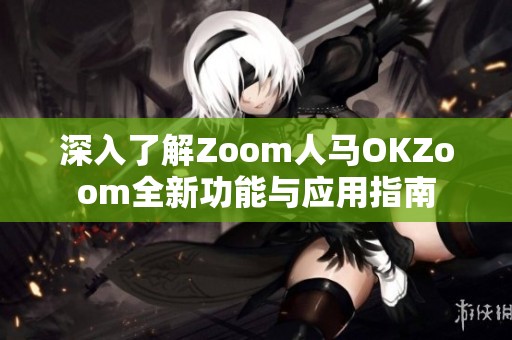 深入了解Zoom人马OKZoom全新功能与应用指南