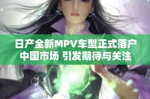 日产全新MPV车型正式落户中国市场 引发期待与关注