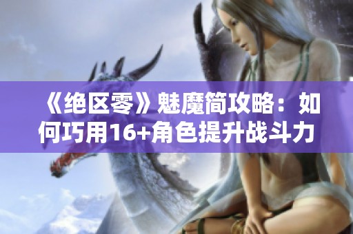 《绝区零》魅魔简攻略：如何巧用16+角色提升战斗力