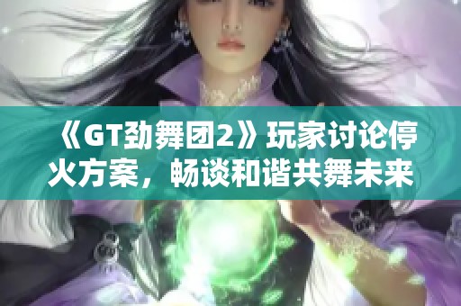 《GT劲舞团2》玩家讨论停火方案，畅谈和谐共舞未来