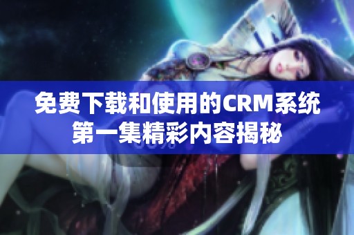 免费下载和使用的CRM系统第一集精彩内容揭秘