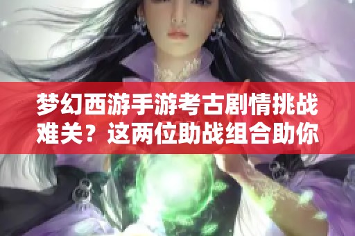 梦幻西游手游考古剧情挑战难关？这两位助战组合助你轻松过关