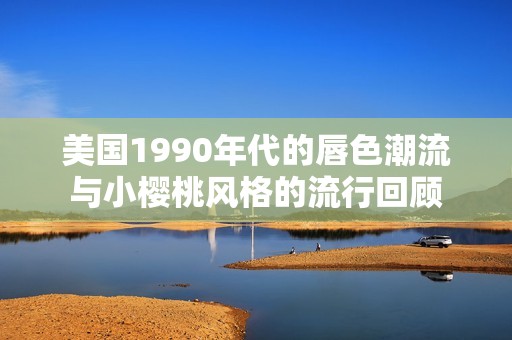 美国1990年代的唇色潮流与小樱桃风格的流行回顾